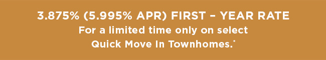 3.875% (5.995% APR) First � Year Rate For a limited time only on select Quick Move In Townhomes.*
