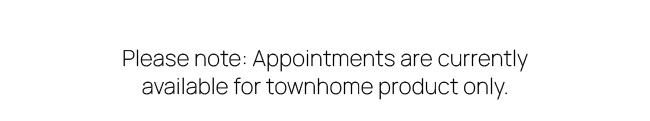Please note: Appointments are currently available for townhome product only.